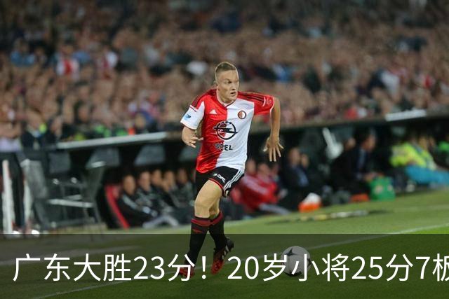 广东大胜23分！20岁小将25分7板3助，胡明轩快归队杜润旺张昊休养